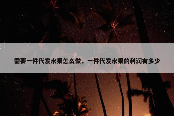 需要一件代发水果怎么做，一件代发水果的利润有多少