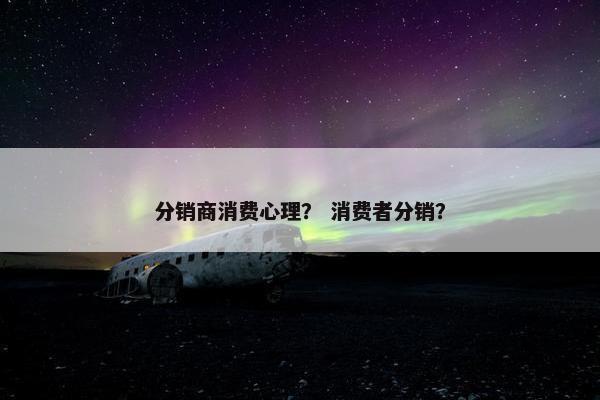 分销商消费心理？ 消费者分销？