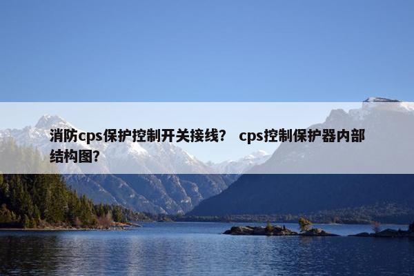 消防cps保护控制开关接线？ cps控制保护器内部结构图？