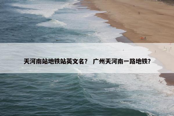 天河南站地铁站英文名？ 广州天河南一路地铁？