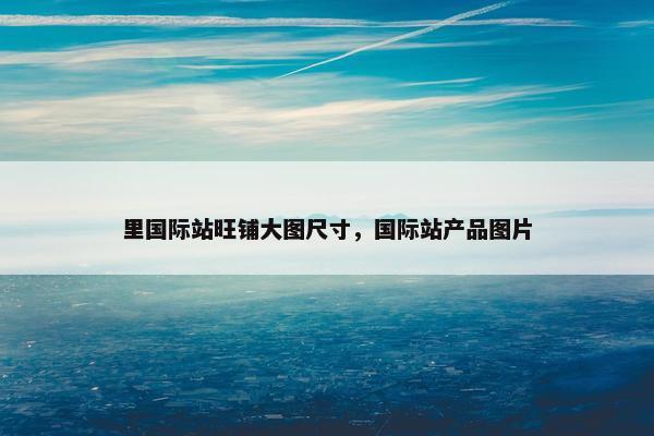 里国际站旺铺大图尺寸，国际站产品图片