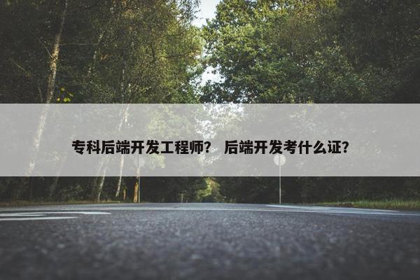 专科后端开发工程师？ 后端开发考什么证？