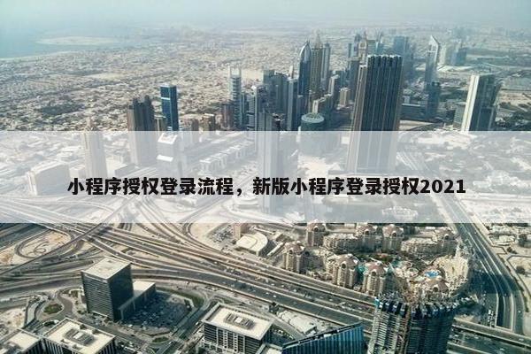 小程序授权登录流程，新版小程序登录授权2021