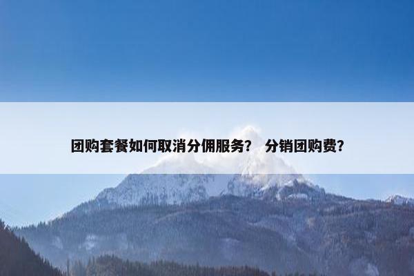 团购套餐如何取消分佣服务？ 分销团购费？