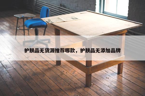 护肤品无货源推荐哪款，护肤品无添加品牌
