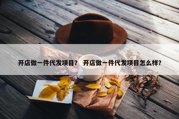 开店做一件代发项目？ 开店做一件代发项目怎么样？