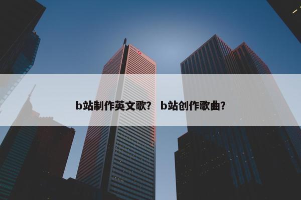 b站制作英文歌？ b站创作歌曲？