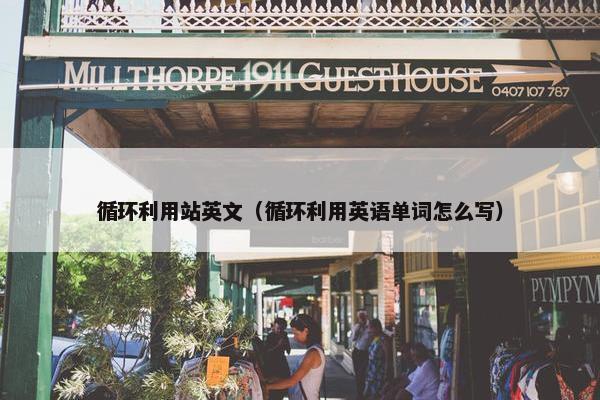 循环利用站英文（循环利用英语单词怎么写）