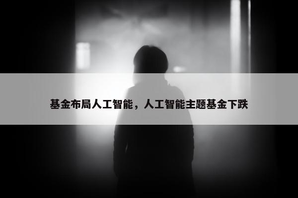 基金布局人工智能，人工智能主题基金下跌