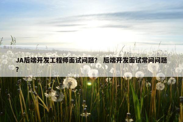 JA后端开发工程师面试问题？ 后端开发面试常问问题？