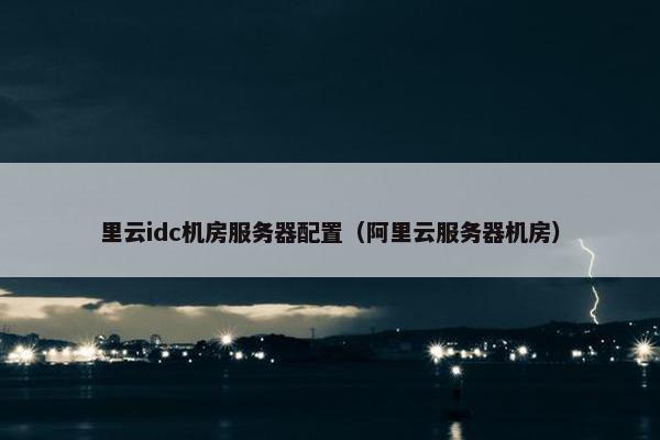 里云idc机房服务器配置（阿里云服务器机房）
