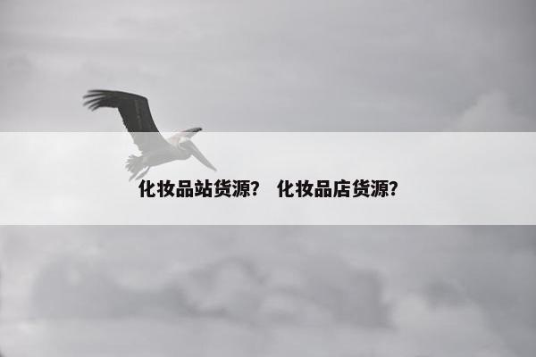 化妆品站货源？ 化妆品店货源？