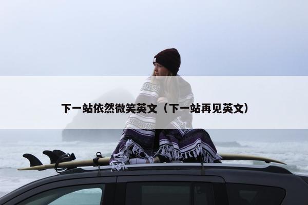 下一站依然微笑英文（下一站再见英文）