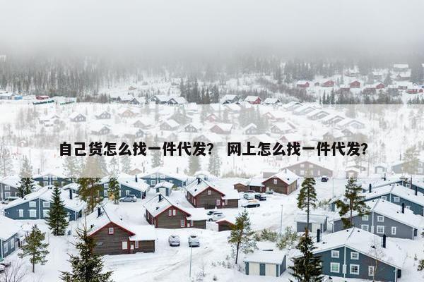自己货怎么找一件代发？ 网上怎么找一件代发？