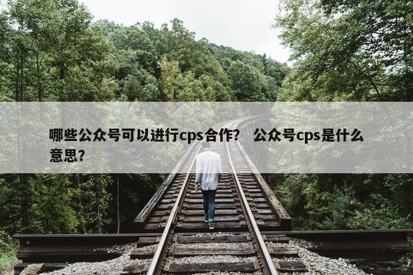 哪些公众号可以进行cps合作？ 公众号cps是什么意思？