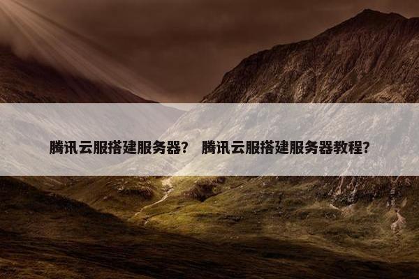 腾讯云服搭建服务器？ 腾讯云服搭建服务器教程？