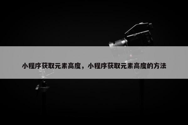 小程序获取元素高度，小程序获取元素高度的方法