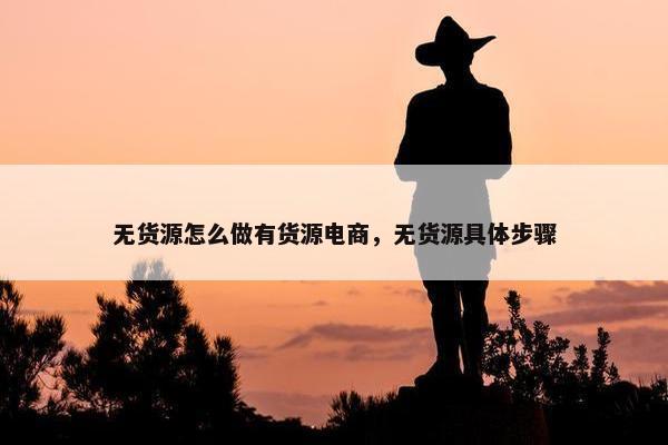 无货源怎么做有货源电商，无货源具体步骤