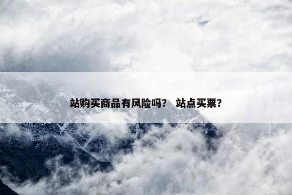 站购买商品有风险吗？ 站点买票？