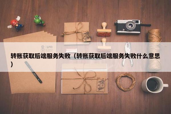 转账获取后端服务失败（转账获取后端服务失败什么意思）