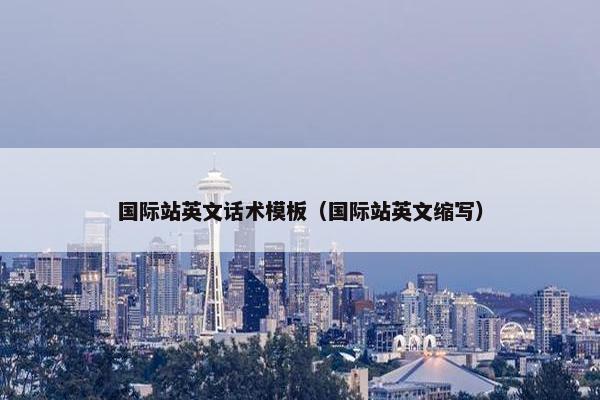 国际站英文话术模板（国际站英文缩写）