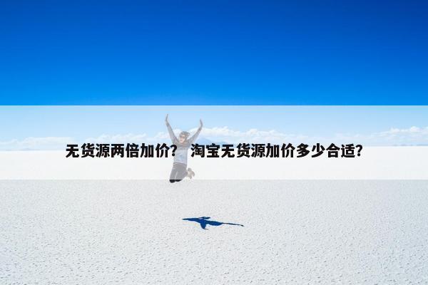 无货源两倍加价？ 淘宝无货源加价多少合适？