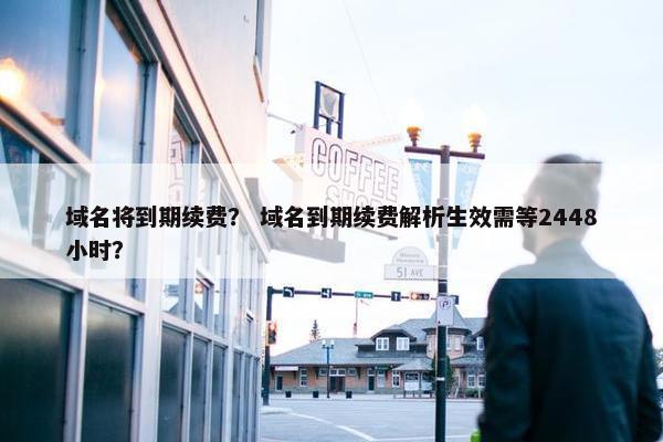域名将到期续费？ 域名到期续费解析生效需等2448小时？