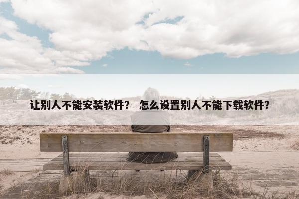 让别人不能安装软件？ 怎么设置别人不能下载软件？