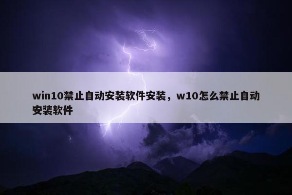 win10禁止自动安装软件安装，w10怎么禁止自动安装软件