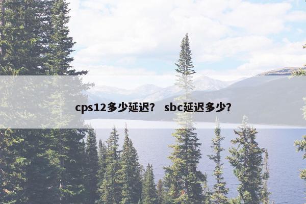 cps12多少延迟？ sbc延迟多少？