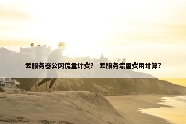云服务器公网流量计费？ 云服务流量费用计算？