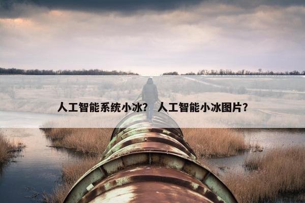 人工智能系统小冰？ 人工智能小冰图片？
