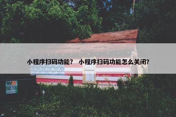 小程序扫码功能？ 小程序扫码功能怎么关闭？