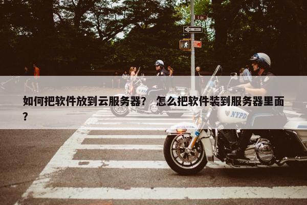 如何把软件放到云服务器？ 怎么把软件装到服务器里面？