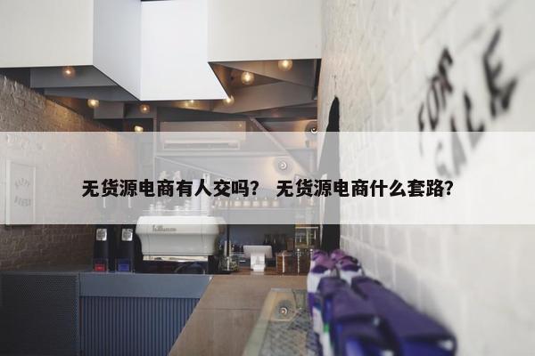 无货源电商有人交吗？ 无货源电商什么套路？