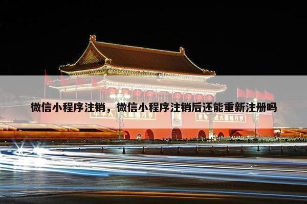 微信小程序注销，微信小程序注销后还能重新注册吗