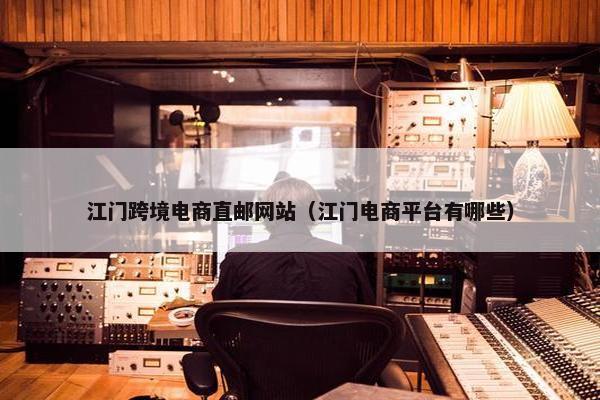 江门跨境电商直邮网站（江门电商平台有哪些）