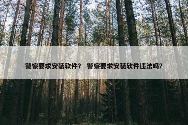 警察要求安装软件？ 警察要求安装软件违法吗？