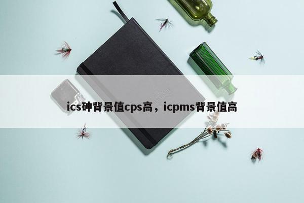 ics砷背景值cps高，icpms背景值高
