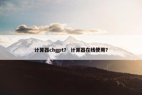 计算器chgpt？ 计算器在线使用？