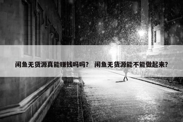 闲鱼无货源真能赚钱吗吗？ 闲鱼无货源能不能做起来？