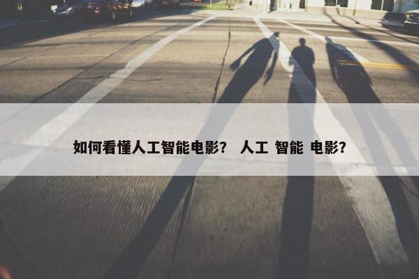 如何看懂人工智能电影？ 人工 智能 电影？