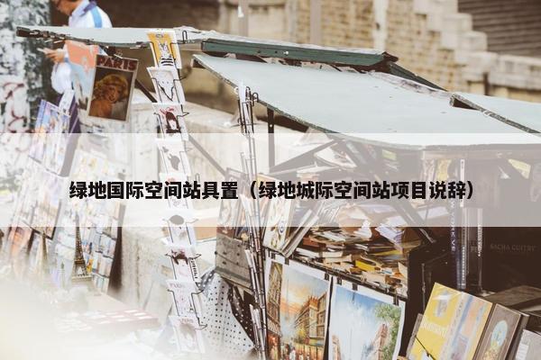绿地国际空间站具置（绿地城际空间站项目说辞）