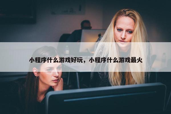 小程序什么游戏好玩，小程序什么游戏最火