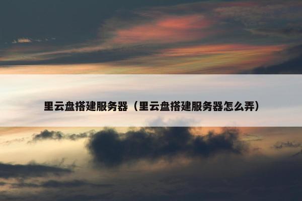 里云盘搭建服务器（里云盘搭建服务器怎么弄）