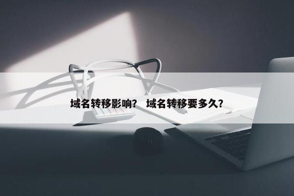 域名转移影响？ 域名转移要多久？
